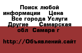 Поиск любой информации  › Цена ­ 100 - Все города Услуги » Другие   . Самарская обл.,Самара г.